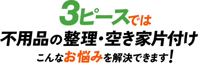 3ピースでは不用品の整理・空き家片付けのこんなお悩みを解決できます！